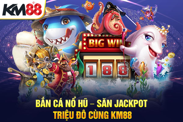 Bắn Cá Nổ Hũ – Săn Jackpot Triệu Đô Cùng KM88