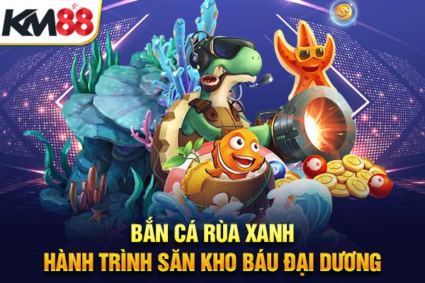 Bắn Cá Rùa Xanh – Hành Trình Săn Kho Báu Đại Dương