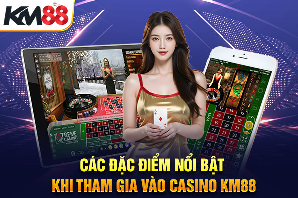 Các đặc điểm nổi bật khi tham gia vào casino KM88