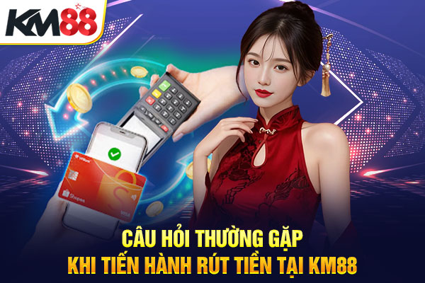 Câu hỏi thường gặp khi tiến hành rút tiền tại KM88