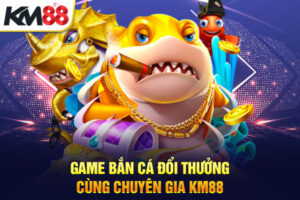 Game Bắn Cá Đổi Thưởng Cùng Chuyên Gia KM88