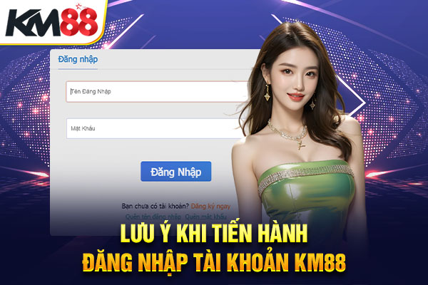 Lưu ý khi tiến hành đăng nhập tài khoản KM88