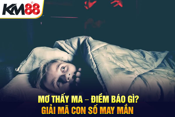 Mơ Thấy Ma – Điềm Báo Gì? Giải Mã Con Số May Mắn