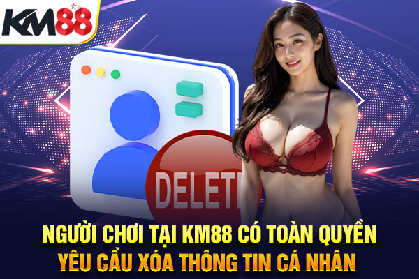 Người chơi tại KM88 có toàn quyền yêu cầu xóa thông tin cá nhân