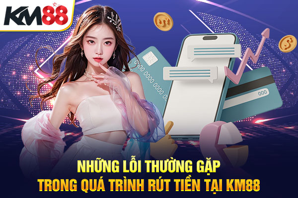 Những lỗi thường gặp trong quá trình rút tiền tại KM88