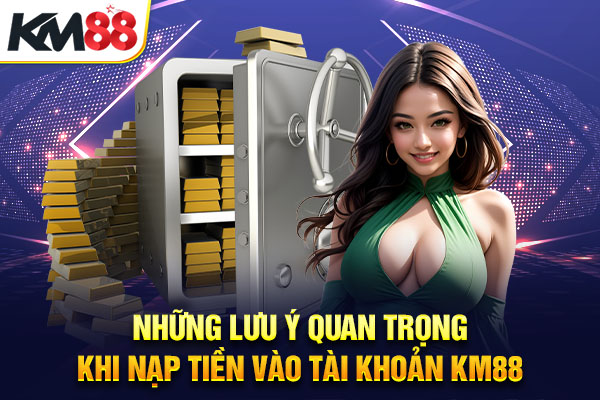 Những lưu ý quan trọng khi nạp tiền vào tài khoản KM88